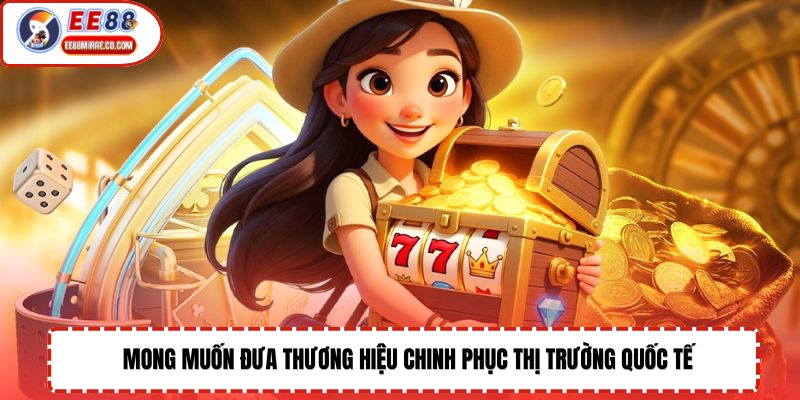 Mong muốn đưa thương hiệu chinh phục thị trường quốc tế